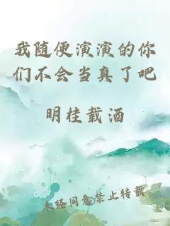 我隨便演演的你們不會(huì )當真了吧