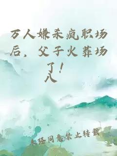 萬(wàn)人嫌殺瘋職場(chǎng)后，父子火葬場(chǎng)了！