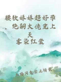 腰軟嬌嬌超好孕，絕嗣大佬寵上天