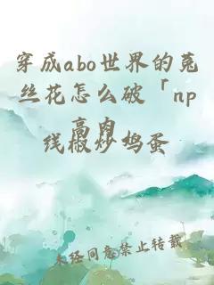 穿成abo世界的菟絲花怎么破「np高肉」