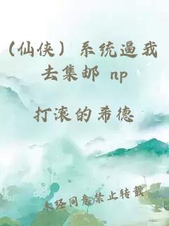 (仙俠）系統(tǒng)逼我去集郵 np
