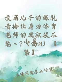 瘦弱兒子的爆乳青梅讓身為體育老師的我欲拔不能～?（高H）【繁】