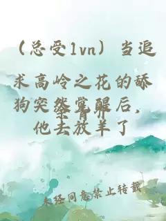 （總受1vn）當(dāng)追求高嶺之花的舔狗突然覺醒后，他去放羊了
