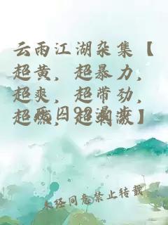 云雨江湖雜集【超黃，超暴力，超爽，超帶勁，超燃，超刺激】